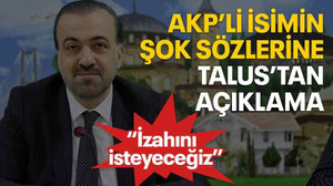 AKP’li isimin şok sözlerine Talus’tan açıklama “İzahını isteyeceğiz”